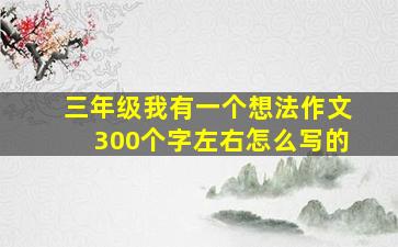 三年级我有一个想法作文300个字左右怎么写的