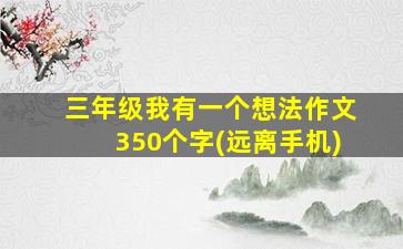 三年级我有一个想法作文350个字(远离手机)