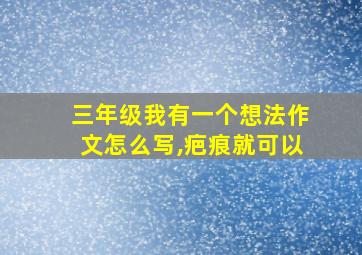 三年级我有一个想法作文怎么写,疤痕就可以