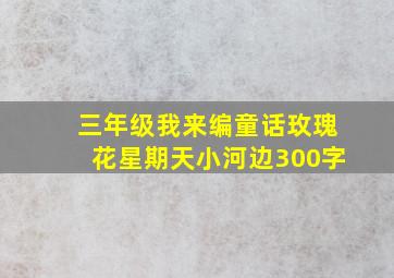 三年级我来编童话玫瑰花星期天小河边300字