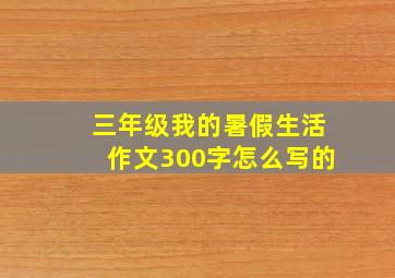 三年级我的暑假生活作文300字怎么写的