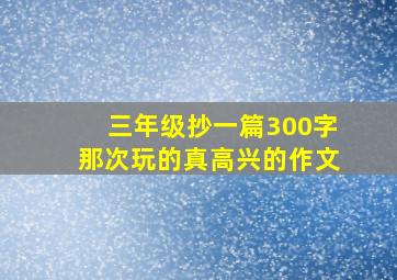 三年级抄一篇300字那次玩的真高兴的作文