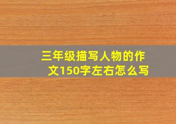 三年级描写人物的作文150字左右怎么写