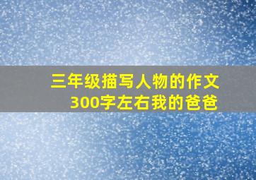 三年级描写人物的作文300字左右我的爸爸