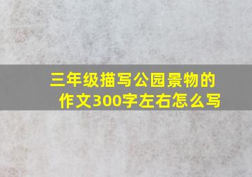 三年级描写公园景物的作文300字左右怎么写