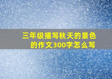 三年级描写秋天的景色的作文300字怎么写