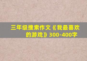 三年级搜索作文《我最喜欢的游戏》300-400字