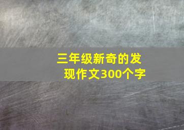 三年级新奇的发现作文300个字