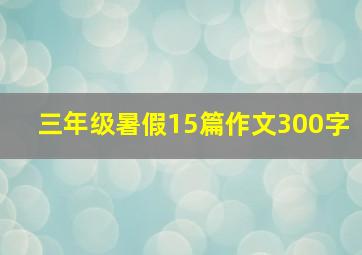 三年级暑假15篇作文300字