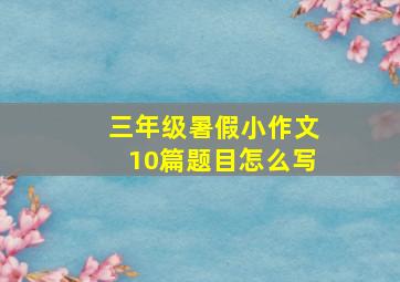 三年级暑假小作文10篇题目怎么写