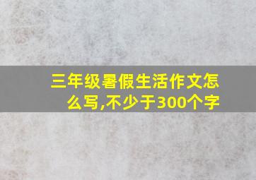 三年级暑假生活作文怎么写,不少于300个字