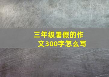 三年级暑假的作文300字怎么写