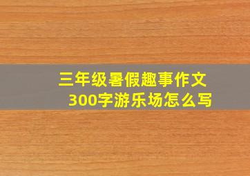 三年级暑假趣事作文300字游乐场怎么写