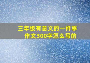 三年级有意义的一件事作文300字怎么写的