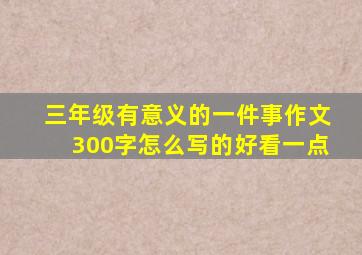 三年级有意义的一件事作文300字怎么写的好看一点