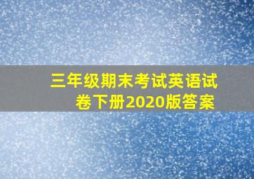 三年级期末考试英语试卷下册2020版答案