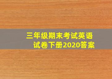 三年级期末考试英语试卷下册2020答案