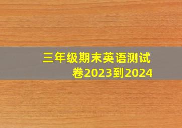 三年级期末英语测试卷2023到2024