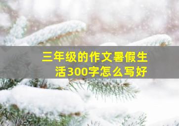 三年级的作文暑假生活300字怎么写好