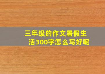 三年级的作文暑假生活300字怎么写好呢