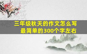 三年级秋天的作文怎么写最简单的300个字左右