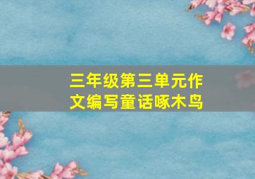 三年级第三单元作文编写童话啄木鸟