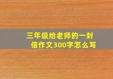 三年级给老师的一封信作文300字怎么写