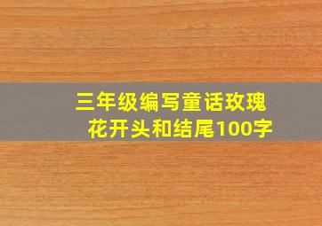 三年级编写童话玫瑰花开头和结尾100字