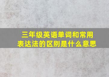 三年级英语单词和常用表达法的区别是什么意思