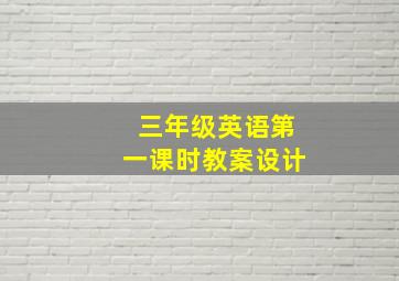 三年级英语第一课时教案设计