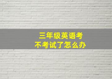 三年级英语考不考试了怎么办