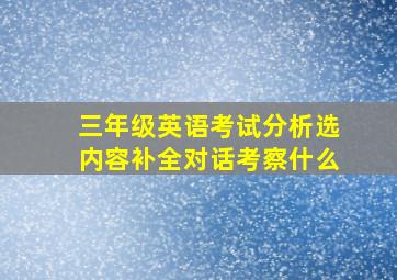 三年级英语考试分析选内容补全对话考察什么