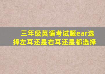 三年级英语考试题ear选择左耳还是右耳还是都选择