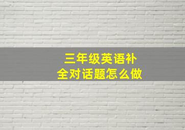 三年级英语补全对话题怎么做