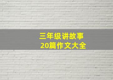 三年级讲故事20篇作文大全