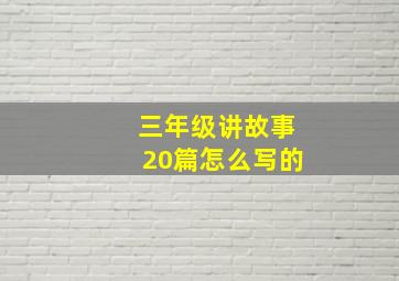 三年级讲故事20篇怎么写的