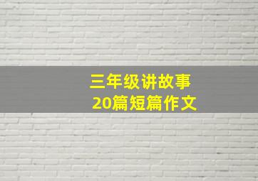 三年级讲故事20篇短篇作文