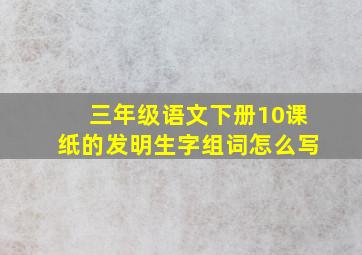 三年级语文下册10课纸的发明生字组词怎么写