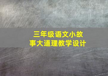 三年级语文小故事大道理教学设计