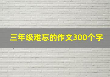 三年级难忘的作文300个字