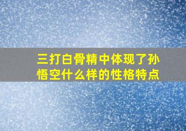 三打白骨精中体现了孙悟空什么样的性格特点