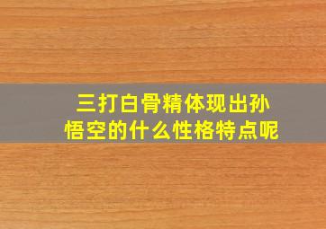 三打白骨精体现出孙悟空的什么性格特点呢