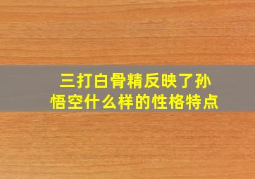 三打白骨精反映了孙悟空什么样的性格特点