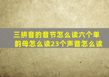 三拼音的音节怎么读六个单韵母怎么读23个声音怎么读