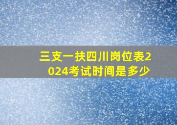 三支一扶四川岗位表2024考试时间是多少