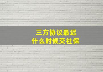 三方协议最迟什么时候交社保