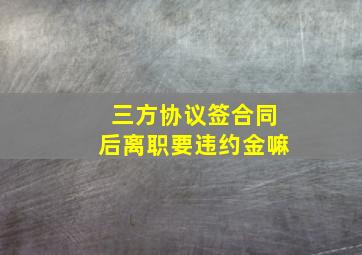 三方协议签合同后离职要违约金嘛