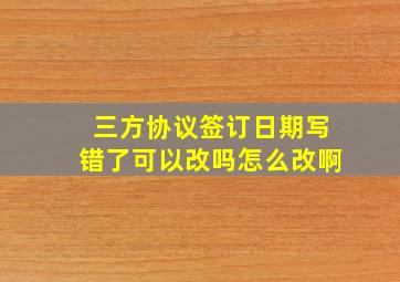 三方协议签订日期写错了可以改吗怎么改啊