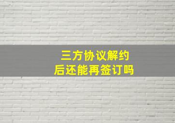 三方协议解约后还能再签订吗