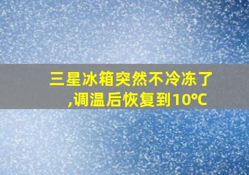 三星冰箱突然不冷冻了,调温后恢复到10℃